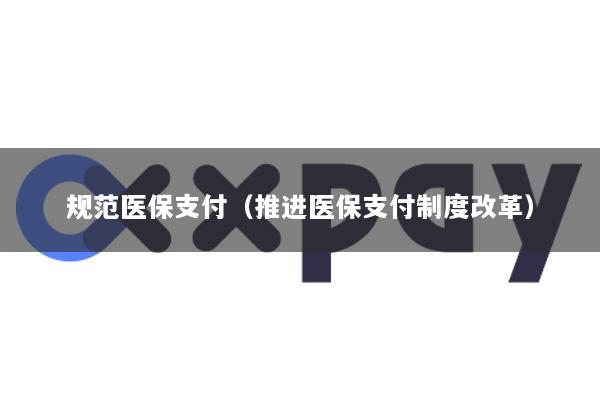 规范医保支付(推进医保支付制度改革)