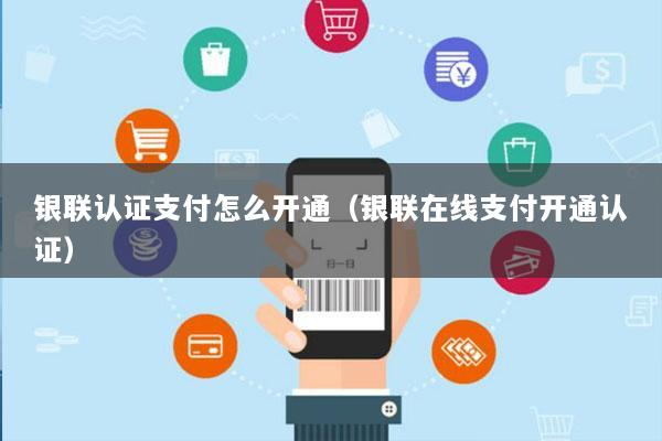 银联认证支付怎么开通(银联在线支付开通认证)