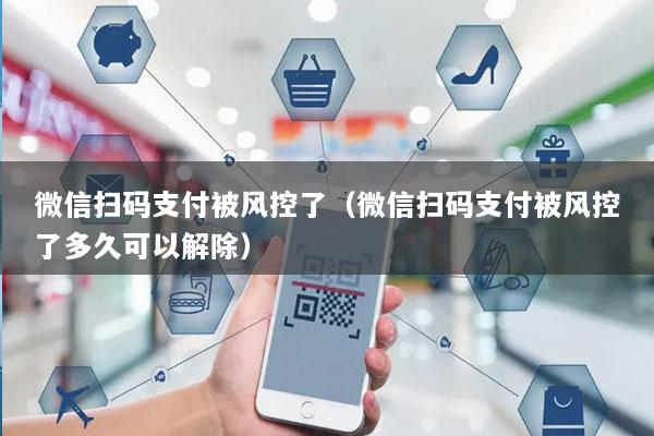 微信扫码支付被风控了(微信扫码支付被风控了多久可以解除)