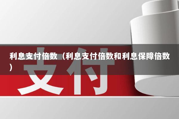 利息支付倍数(利息支付倍数和利息保障倍数)