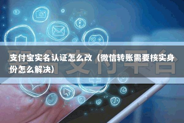 支付宝实名认证怎么改(微信转账需要核实身份怎么解决)
