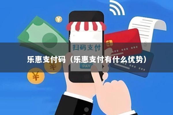 乐惠支付码(乐惠支付有什么优势)