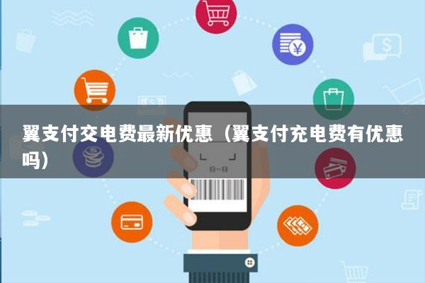 翼支付交电费最新优惠(翼支付充电费有优惠吗)